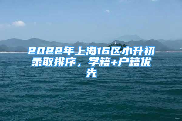 2022年上海16區(qū)小升初錄取排序，學(xué)籍+戶籍優(yōu)先