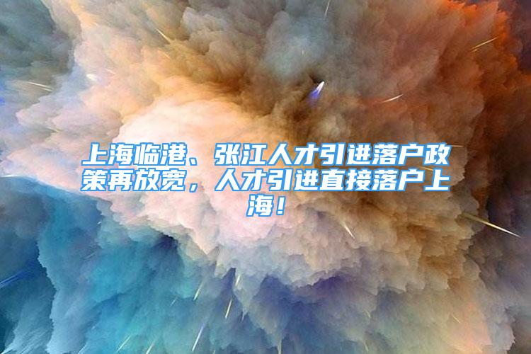 上海臨港、張江人才引進(jìn)落戶政策再放寬，人才引進(jìn)直接落戶上海！