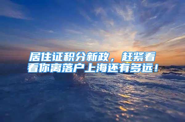 居住證積分新政，趕緊看看你離落戶上海還有多遠！