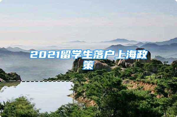 2021留學(xué)生落戶上海政策