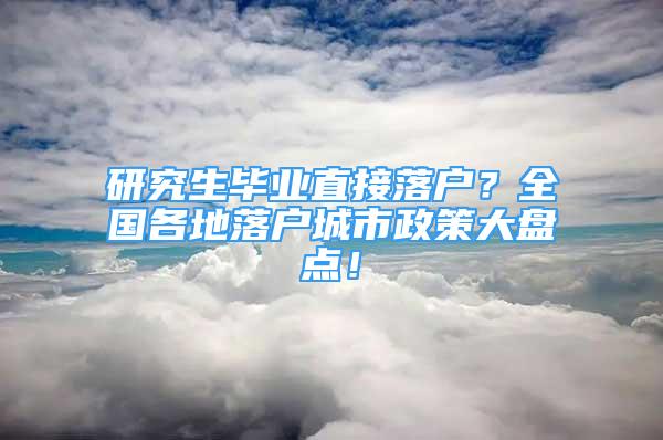 研究生畢業(yè)直接落戶？全國(guó)各地落戶城市政策大盤點(diǎn)！