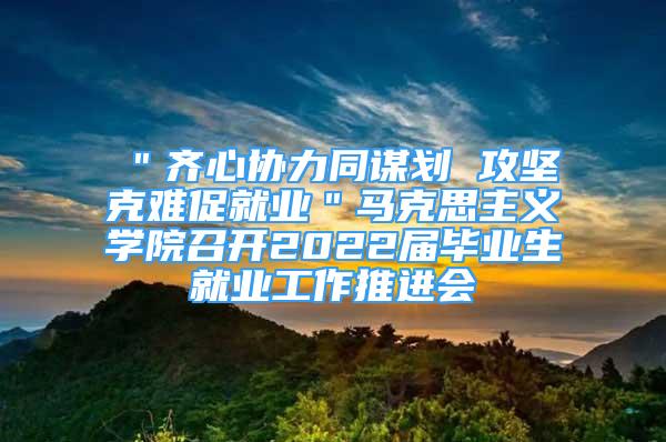 ＂齊心協(xié)力同謀劃 攻堅(jiān)克難促就業(yè)＂馬克思主義學(xué)院召開(kāi)2022屆畢業(yè)生就業(yè)工作推進(jìn)會(huì)