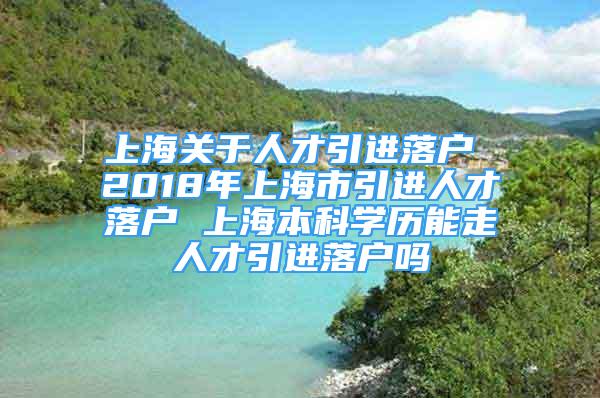 上海關(guān)于人才引進落戶 2018年上海市引進人才落戶 上海本科學(xué)歷能走人才引進落戶嗎