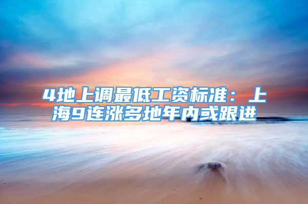 4地上調(diào)最低工資標(biāo)準(zhǔn)：上海9連漲多地年內(nèi)或跟進(jìn)