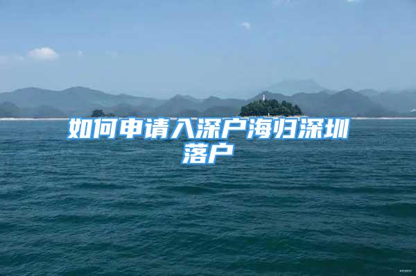 如何申請(qǐng)入深戶(hù)海歸深圳落戶(hù)