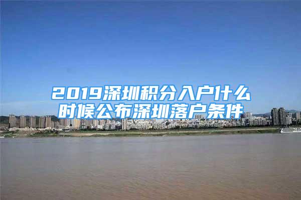 2019深圳積分入戶什么時(shí)候公布深圳落戶條件