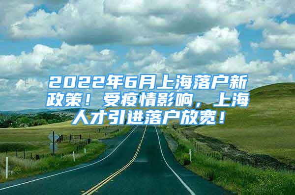 2022年6月上海落戶新政策！受疫情影響，上海人才引進落戶放寬！