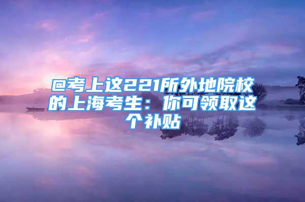 @考上這221所外地院校的上?？忌耗憧深I(lǐng)取這個補貼→