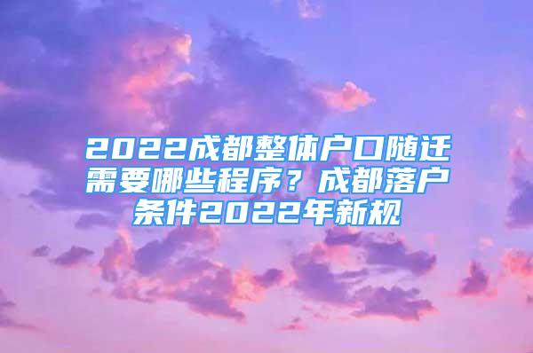 2022成都整體戶口隨遷需要哪些程序？成都落戶條件2022年新規(guī)