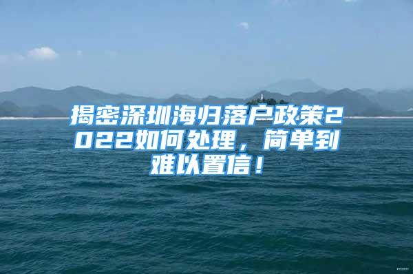 揭密深圳海歸落戶政策2022如何處理，簡單到難以置信！