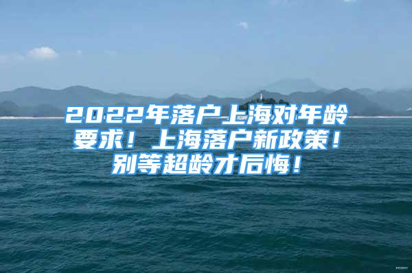 2022年落戶上海對年齡要求！上海落戶新政策！別等超齡才后悔！