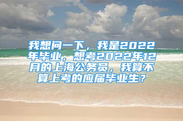 我想問一下，我是2022年畢業(yè)，想考2022年12月的上海公務員，我算不算上考的應屆畢業(yè)生？