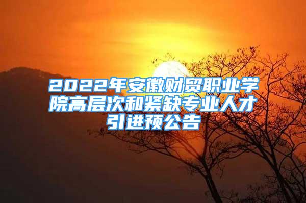 2022年安徽財貿(mào)職業(yè)學(xué)院高層次和緊缺專業(yè)人才引進(jìn)預(yù)公告