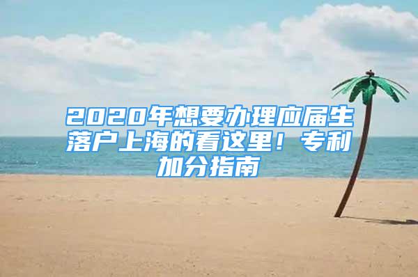 2020年想要辦理應(yīng)屆生落戶(hù)上海的看這里！專(zhuān)利加分指南