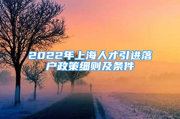 2022年上海人才引進落戶政策細則及條件