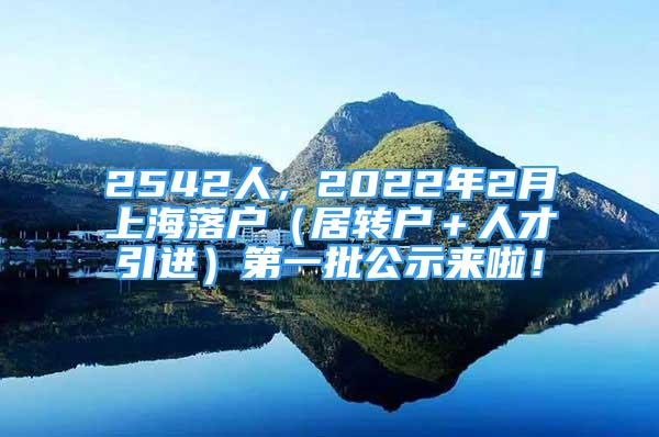 2542人，2022年2月上海落戶（居轉(zhuǎn)戶＋人才引進(jìn)）第一批公示來啦！