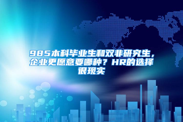 985本科畢業(yè)生和雙非研究生，企業(yè)更愿意要哪種？HR的選擇很現(xiàn)實(shí)