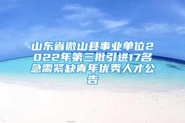 山東省微山縣事業(yè)單位2022年第三批引進17名急需緊缺青年優(yōu)秀人才公告