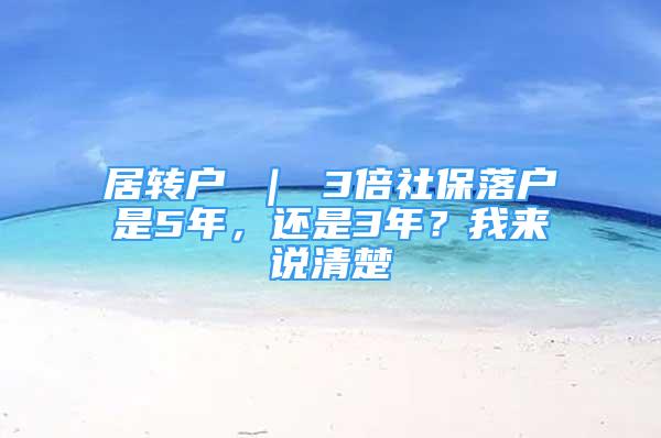 居轉(zhuǎn)戶 ｜ 3倍社保落戶是5年，還是3年？我來說清楚