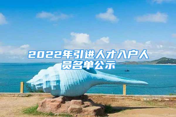 2022年引進(jìn)人才入戶人員名單公示