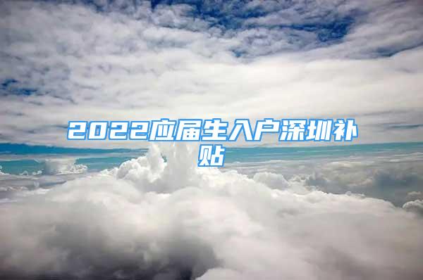 2022應屆生入戶深圳補貼