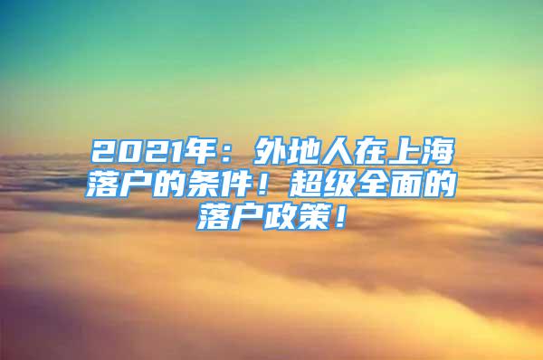 2021年：外地人在上海落戶的條件！超級全面的落戶政策！