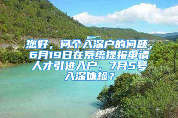 您好，問個入深戶的問題，6月19日在系統(tǒng)提報申請人才引進入戶，7月5號入深體檢？