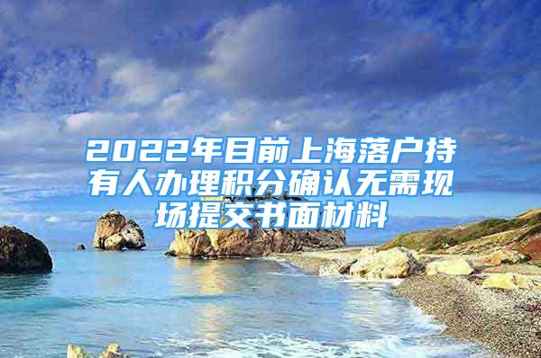 2022年目前上海落戶持有人辦理積分確認(rèn)無(wú)需現(xiàn)場(chǎng)提交書(shū)面材料