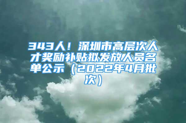 343人！深圳市高層次人才獎勵補貼擬發(fā)放人員名單公示（2022年4月批次）