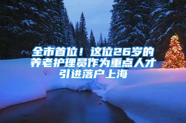 全市首位！這位26歲的養(yǎng)老護理員作為重點人才引進落戶上海