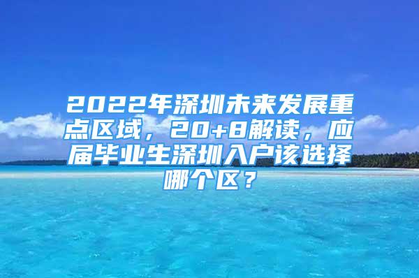 2022年深圳未來發(fā)展重點區(qū)域，20+8解讀，應(yīng)屆畢業(yè)生深圳入戶該選擇哪個區(qū)？