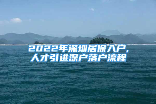 2022年深圳居保入戶,人才引進(jìn)深戶落戶流程