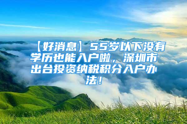 【好消息】55歲以下沒有學(xué)歷也能入戶啦，深圳市出臺(tái)投資納稅積分入戶辦法！