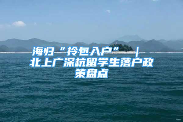 海歸“拎包入戶” ｜ 北上廣深杭留學(xué)生落戶政策盤點