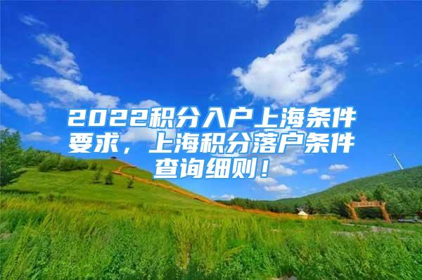 2022積分入戶上海條件要求，上海積分落戶條件查詢細則！