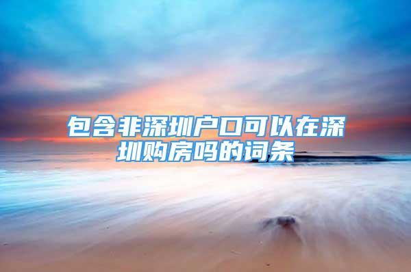 包含非深圳戶口可以在深圳購房嗎的詞條