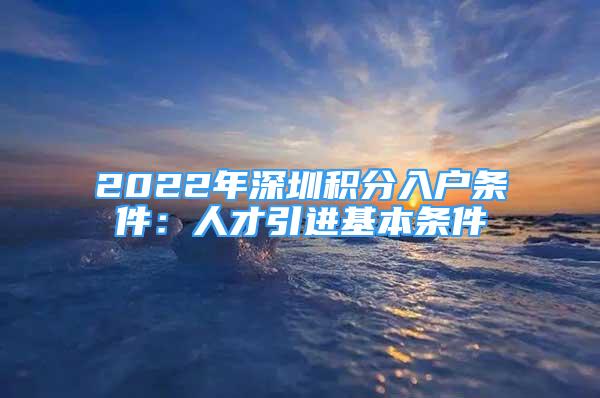 2022年深圳積分入戶條件：人才引進基本條件