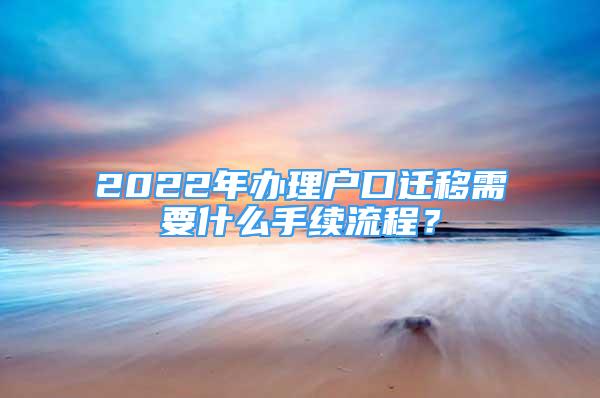 2022年辦理戶口遷移需要什么手續(xù)流程？