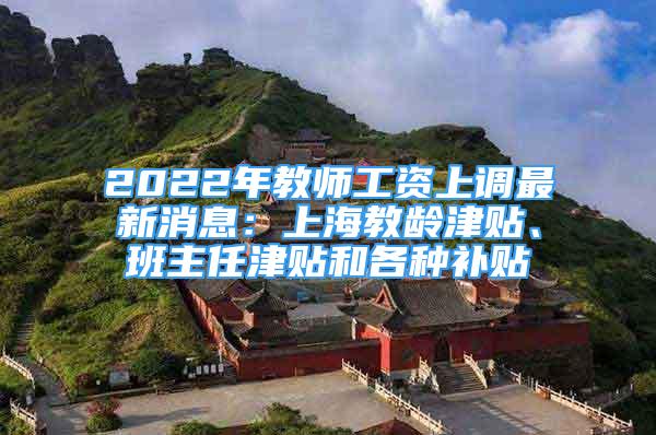 2022年教師工資上調(diào)最新消息：上海教齡津貼、班主任津貼和各種補(bǔ)貼