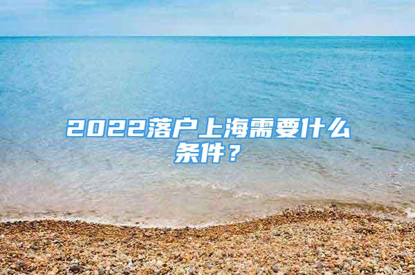 2022落戶上海需要什么條件？