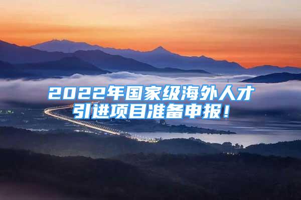 2022年國家級(jí)海外人才引進(jìn)項(xiàng)目準(zhǔn)備申報(bào)！