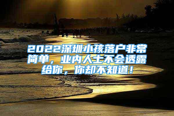 2022深圳小孩落戶非常簡單，業(yè)內(nèi)人士不會透露給你，你卻不知道！