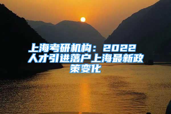 上?？佳袡C構(gòu)：2022 人才引進落戶上海最新政策變化