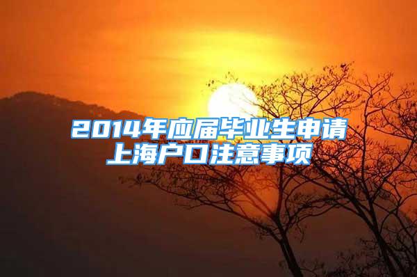 2014年應(yīng)屆畢業(yè)生申請(qǐng)上海戶口注意事項(xiàng)