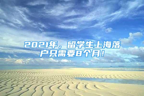 2021年，留學(xué)生上海落戶只需要8個月！