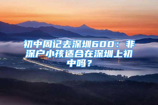 初中周記去深圳600：非深戶小孩適合在深圳上初中嗎？