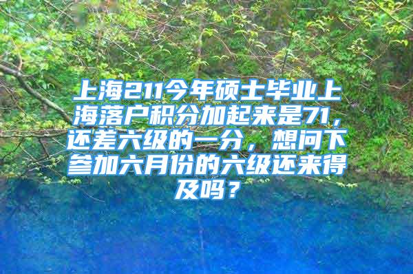 上海211今年碩士畢業(yè)上海落戶積分加起來是71，還差六級的一分，想問下參加六月份的六級還來得及嗎？