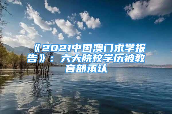 《2021中國澳門求學報告》：六大院校學歷被教育部承認