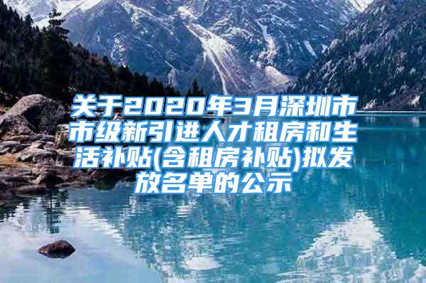 關(guān)于2020年3月深圳市市級新引進(jìn)人才租房和生活補(bǔ)貼(含租房補(bǔ)貼)擬發(fā)放名單的公示