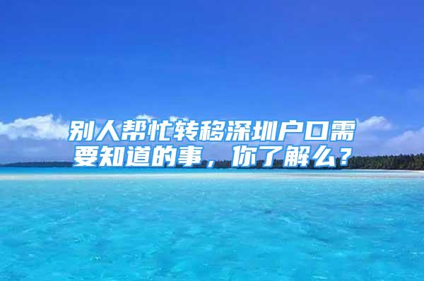 別人幫忙轉(zhuǎn)移深圳戶口需要知道的事，你了解么？